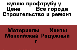 куплю профтрубу у  › Цена ­ 10 - Все города Строительство и ремонт » Материалы   . Ханты-Мансийский,Радужный г.